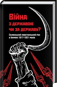 купить: Книга Війна з державою чи за державу? Селянський повстанський рух в Україні 1917—1921 років